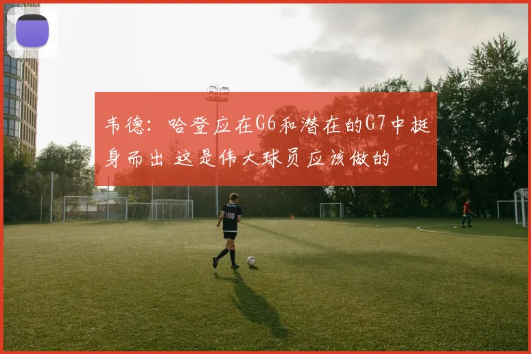 韦德：哈登应在G6和潜在的G7中挺身而出 这是伟大球员应该做的