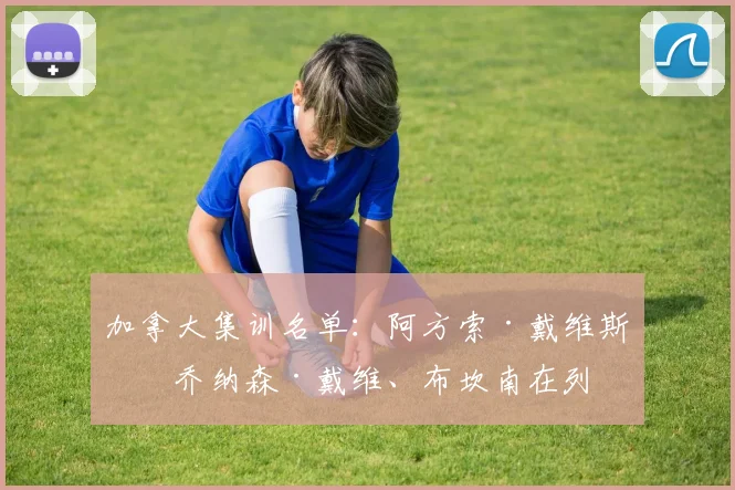 加拿大集训名单：阿方索·戴维斯、乔纳森·戴维、布坎南在列